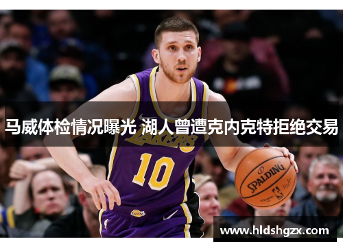 马威体检情况曝光 湖人曾遭克内克特拒绝交易